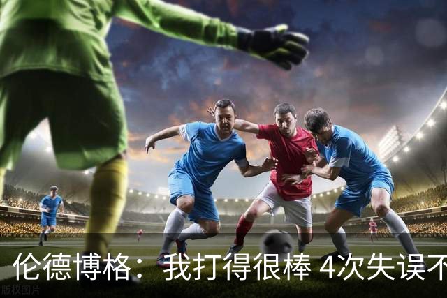 伦德博格：我打得很棒 4次失误不太好 记者：别担心失误 没人在意
