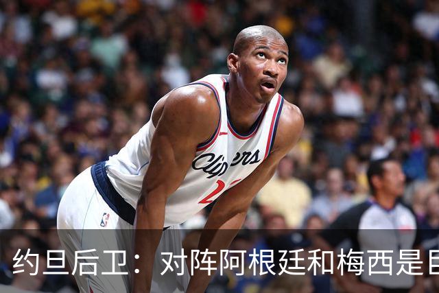 约旦后卫：对阵阿根廷和梅西是巨大的动力，我们要留下印记