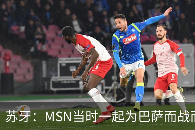 苏牙：MSN当时一起为巴萨而战而非为了个人进球，这让我们变更强