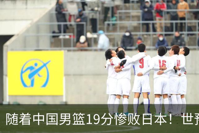 随着中国男篮19分惨败日本！世预赛积分榜出炉：中国出线形势危急