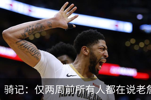 骑记：仅两周前所有人都在说老詹会回湖人 现在我认为他将回骑士
